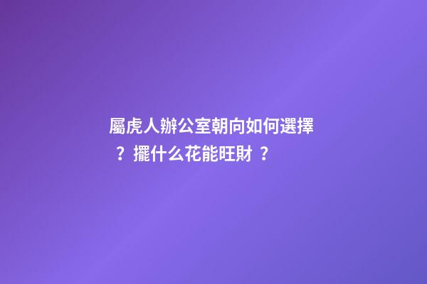 屬虎人辦公室朝向如何選擇？擺什么花能旺財？